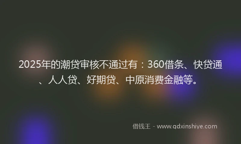 2025年的潮贷审核不通过有：360借条、快贷通、人人贷、好期贷、中原消费金融等。