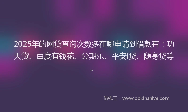 2025年的网贷查询次数多在哪申请到借款有：功夫贷、百度有钱花、分期乐、平安i贷、随身贷等。