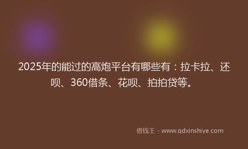 2025年的能过的高炮平台有哪些有：拉卡拉、还呗、360借条、花呗、拍拍贷等。
