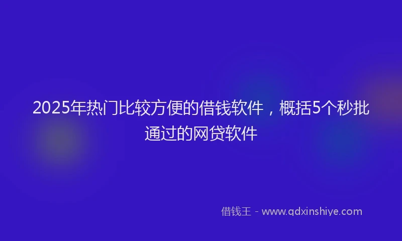 2025年热门比较方便的借钱软件，概括5个秒批通过的网贷软件