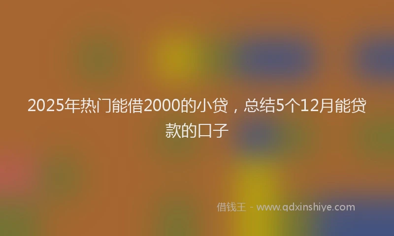 2025年热门能借2000的小贷，总结5个12月能贷款的口子