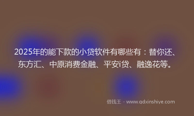 2025年的能下款的小贷软件有哪些有：替你还、东方汇、中原消费金融、平安i贷、融逸花等。