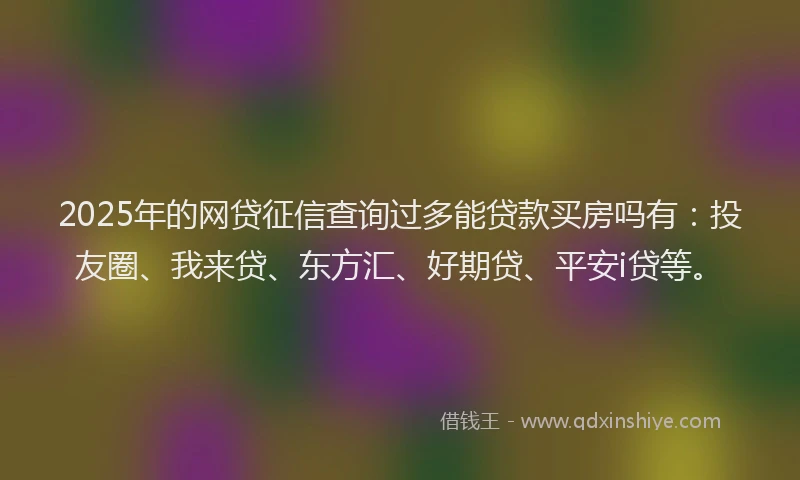 2025年的网贷征信查询过多能贷款买房吗有：投友圈、我来贷、东方汇、好期贷、平安i贷等。