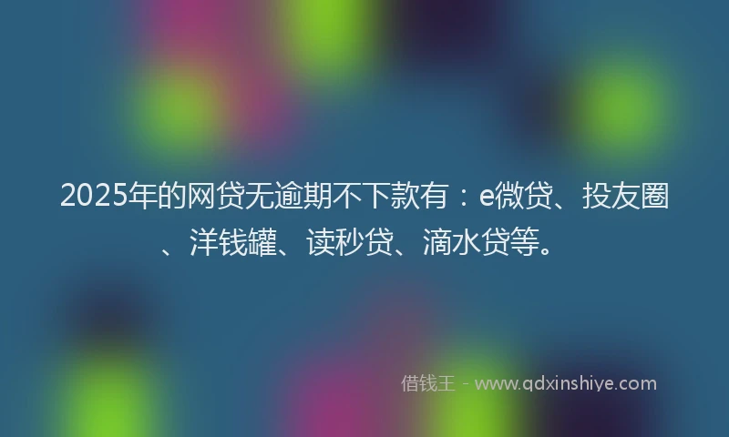2025年的网贷无逾期不下款有：e微贷、投友圈、洋钱罐、读秒贷、滴水贷等。