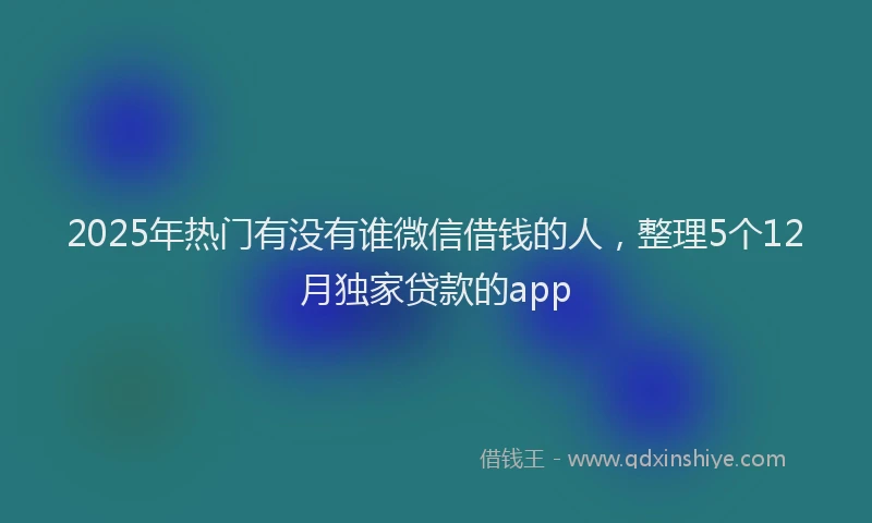 2025年热门有没有谁微信借钱的人，整理5个12月独家贷款的app