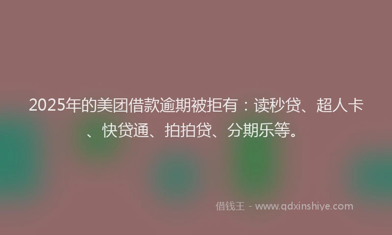 2025年的美团借款逾期被拒有：读秒贷、超人卡、快贷通、拍拍贷、分期乐等。