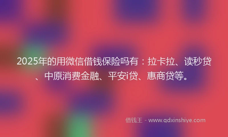 2025年的用微信借钱保险吗有：拉卡拉、读秒贷、中原消费金融、平安i贷、惠商贷等。
