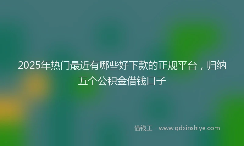 2025年热门最近有哪些好下款的正规平台，归纳五个公积金借钱口子