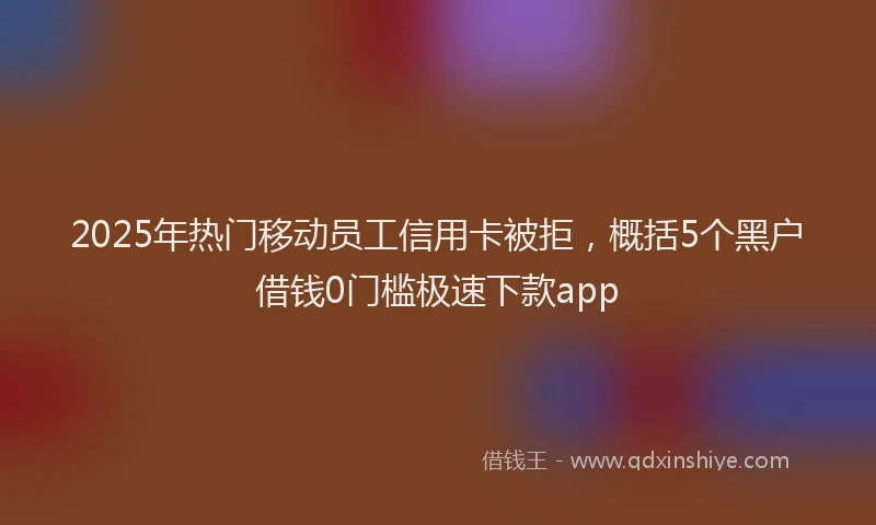 2025年热门移动员工信用卡被拒，概括5个黑户借钱0门槛极速下款app