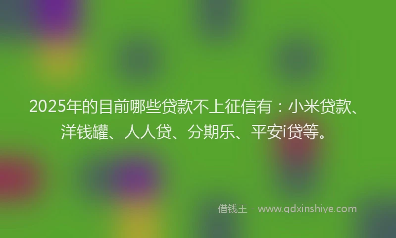 2025年的目前哪些贷款不上征信有：小米贷款、洋钱罐、人人贷、分期乐、平安i贷等。