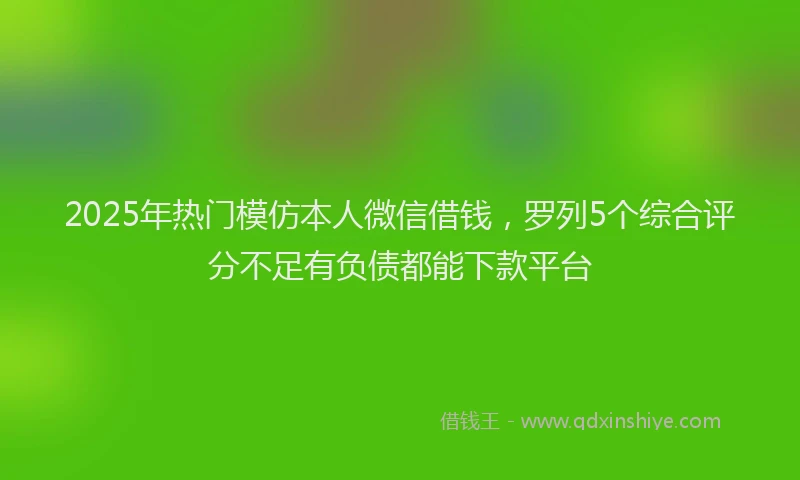 2025年热门模仿本人微信借钱，罗列5个综合评分不足有负债都能下款平台