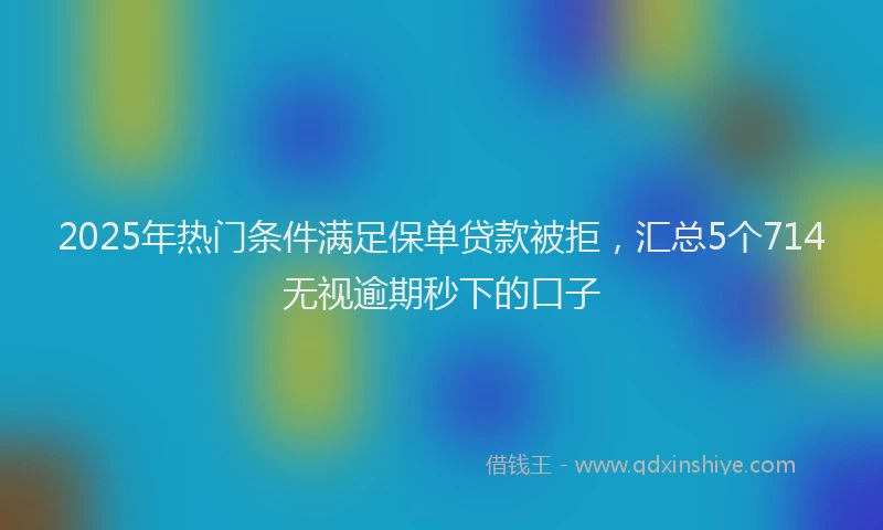 2025年热门条件满足保单贷款被拒，汇总5个714无视逾期秒下的口子