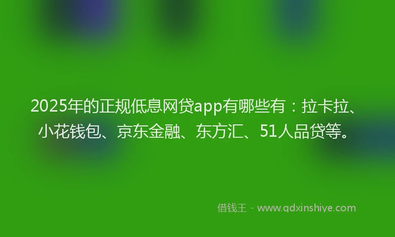 2025年的正规低息网贷app有哪些有：拉卡拉、小花钱包、京东金融、东方汇、51人品贷等。