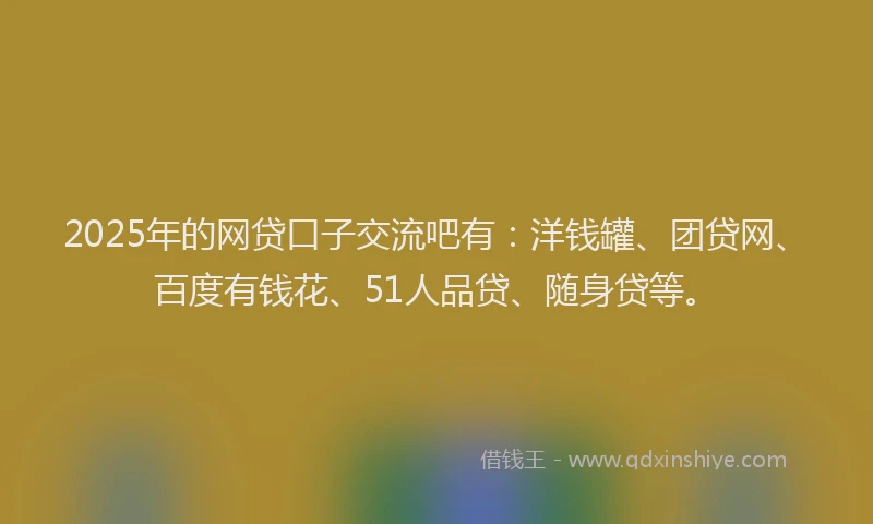 2025年的网贷口子交流吧有：洋钱罐、团贷网、百度有钱花、51人品贷、随身贷等。