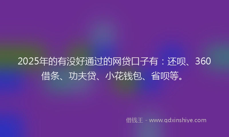 2025年的有没好通过的网贷口子有：还呗、360借条、功夫贷、小花钱包、省呗等。