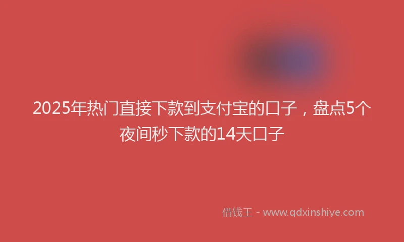 2025年热门直接下款到支付宝的口子，盘点5个夜间秒下款的14天口子