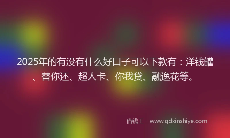2025年的有没有什么好口子可以下款有：洋钱罐、替你还、超人卡、你我贷、融逸花等。