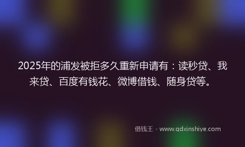 2025年的浦发被拒多久重新申请有：读秒贷、我来贷、百度有钱花、微博借钱、随身贷等。