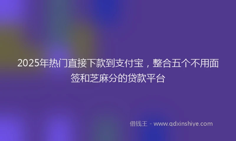 2025年热门直接下款到支付宝，整合五个不用面签和芝麻分的贷款平台