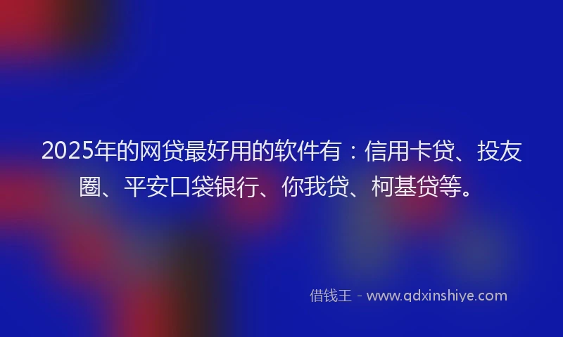 2025年的网贷最好用的软件有：信用卡贷、投友圈、平安口袋银行、你我贷、柯基贷等。