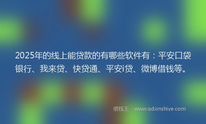 2025年的线上能贷款的有哪些软件有：平安口袋银行、我来贷、快贷通、平安i贷、微博借钱等。