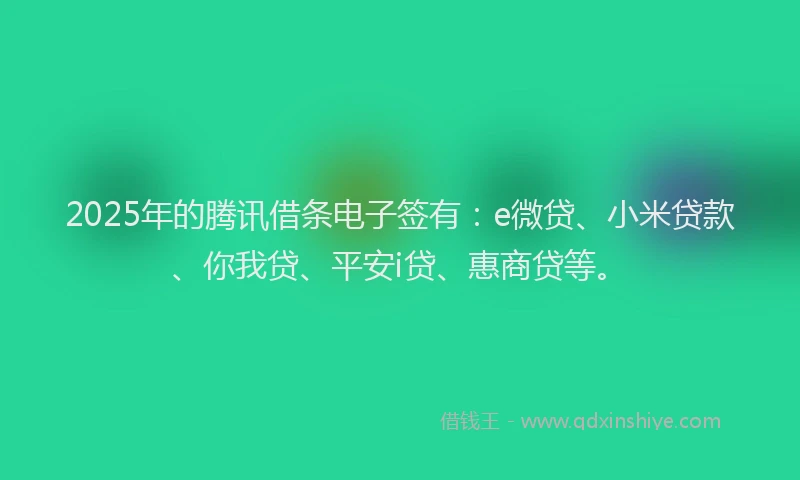 2025年的腾讯借条电子签有：e微贷、小米贷款、你我贷、平安i贷、惠商贷等。