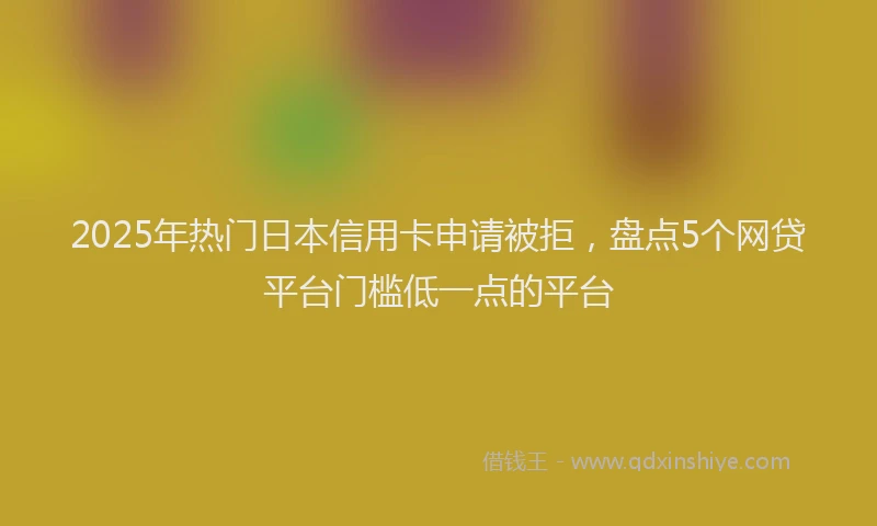 2025年热门日本信用卡申请被拒，盘点5个网贷平台门槛低一点的平台