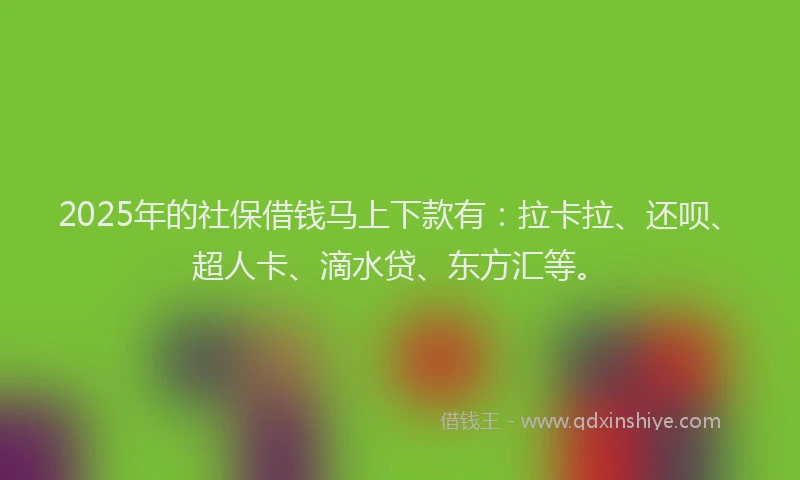 2025年的社保借钱马上下款有：拉卡拉、还呗、超人卡、滴水贷、东方汇等。