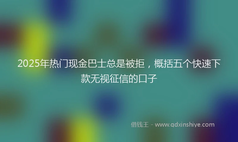 2025年热门现金巴士总是被拒，概括五个快速下款无视征信的口子