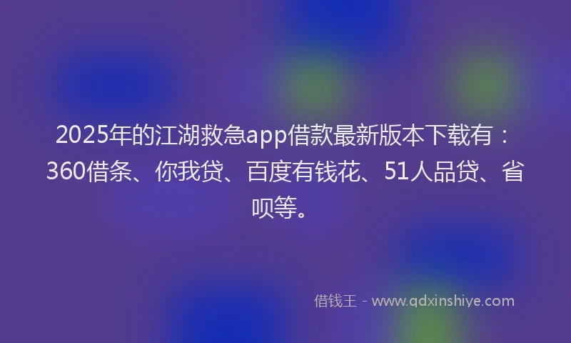 2025年的江湖救急app借款最新版本下载有：360借条、你我贷、百度有钱花、51人品贷、省呗等。
