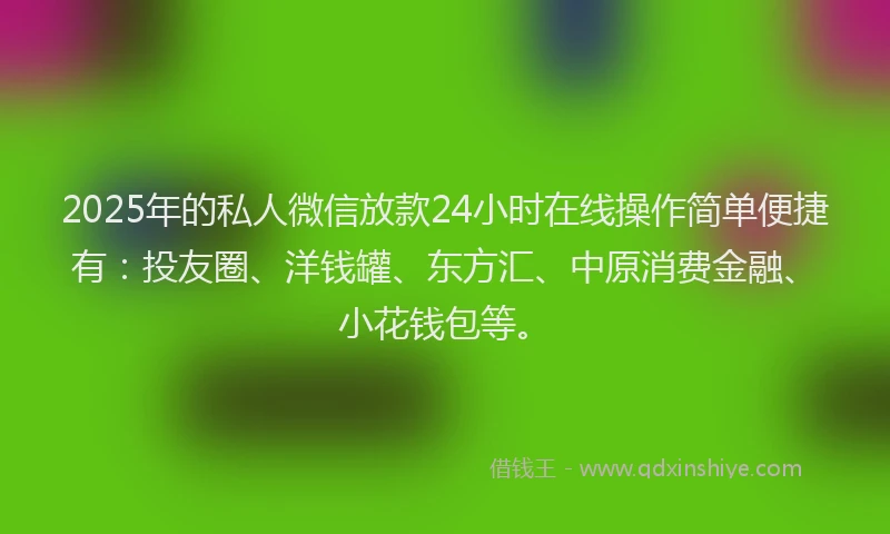 2025年的私人微信放款24小时在线操作简单便捷有：投友圈、洋钱罐、东方汇、中原消费金融、小花钱包等。