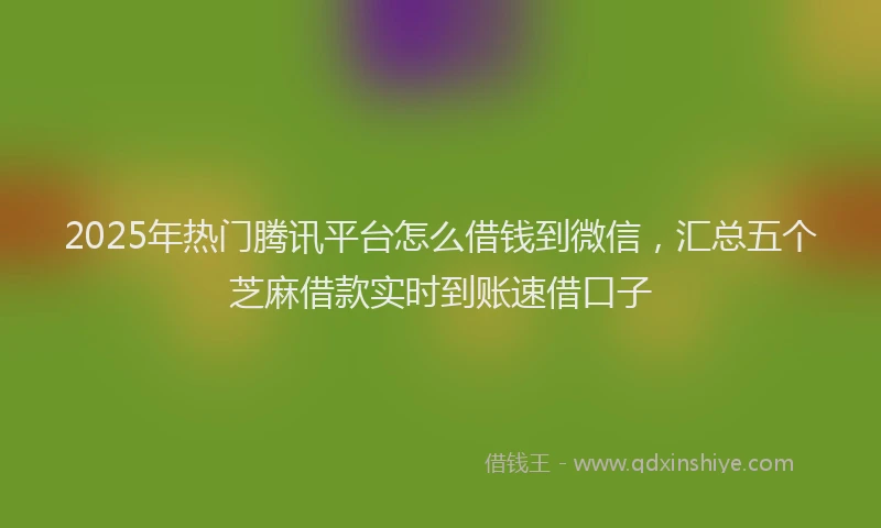 2025年热门腾讯平台怎么借钱到微信，汇总五个芝麻借款实时到账速借口子
