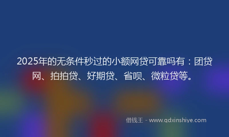 2025年的无条件秒过的小额网贷可靠吗有：团贷网、拍拍贷、好期贷、省呗、微粒贷等。