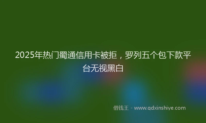 2025年热门蜀通信用卡被拒，罗列五个包下款平台无视黑白
