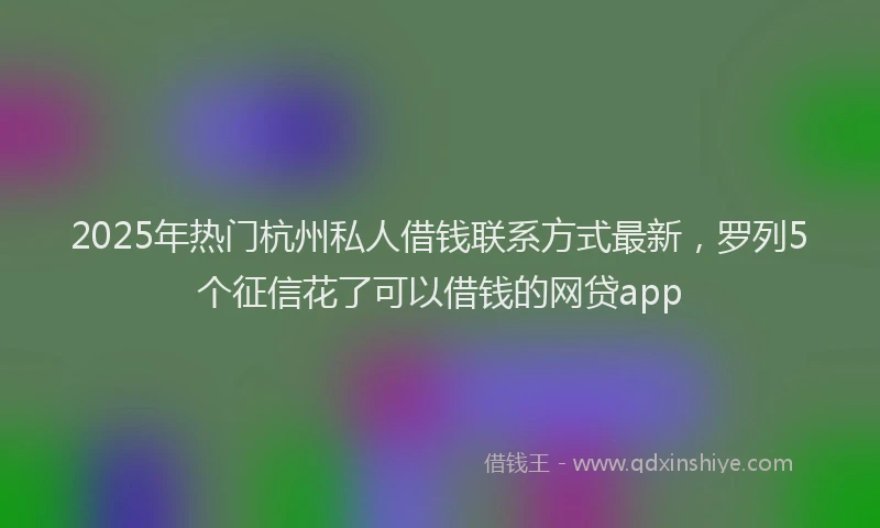 2025年热门杭州私人借钱联系方式最新，罗列5个征信花了可以借钱的网贷app