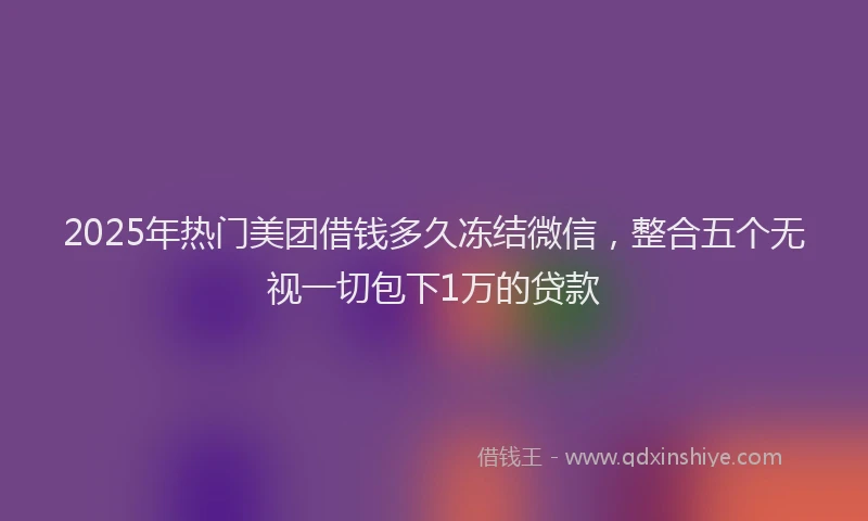2025年热门美团借钱多久冻结微信，整合五个无视一切包下1万的贷款