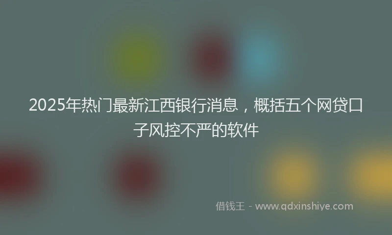 2025年热门最新江西银行消息，概括五个网贷口子风控不严的软件