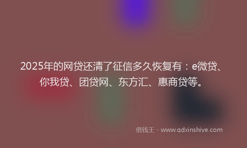 2025年的网贷还清了征信多久恢复有：e微贷、你我贷、团贷网、东方汇、惠商贷等。