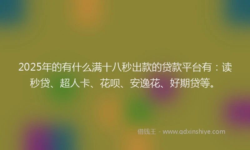 2025年的有什么满十八秒出款的贷款平台有：读秒贷、超人卡、花呗、安逸花、好期贷等。