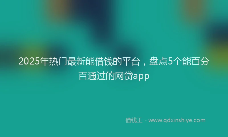 2025年热门最新能借钱的平台，盘点5个能百分百通过的网贷app