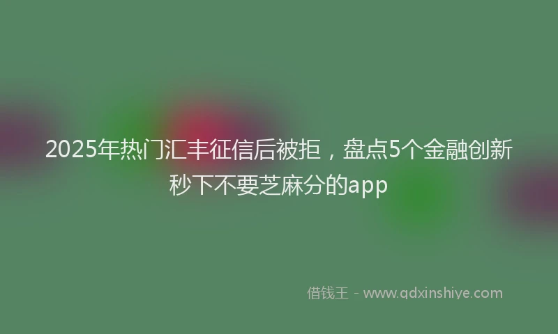2025年热门汇丰征信后被拒，盘点5个金融创新秒下不要芝麻分的app