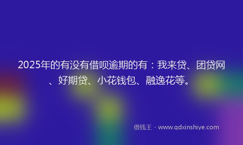 2025年的有没有借呗逾期的有：我来贷、团贷网、好期贷、小花钱包、融逸花等。