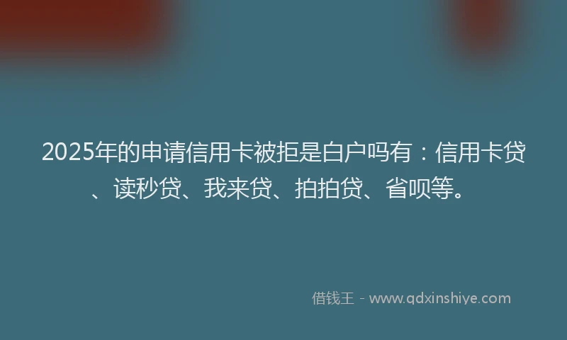 2025年的申请信用卡被拒是白户吗有：信用卡贷、读秒贷、我来贷、拍拍贷、省呗等。