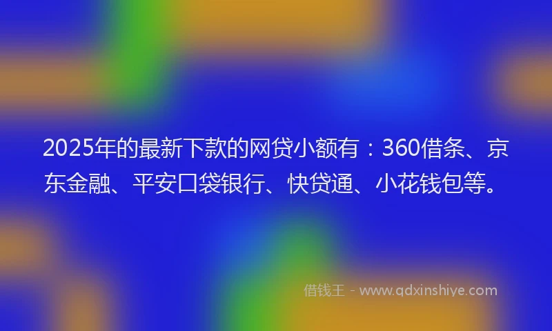 2025年的最新下款的网贷小额有：360借条、京东金融、平安口袋银行、快贷通、小花钱包等。
