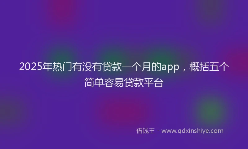 2025年热门有没有贷款一个月的app，概括五个简单容易贷款平台