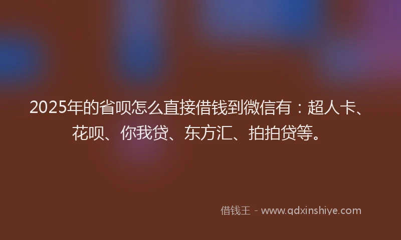 2025年的省呗怎么直接借钱到微信有：超人卡、花呗、你我贷、东方汇、拍拍贷等。
