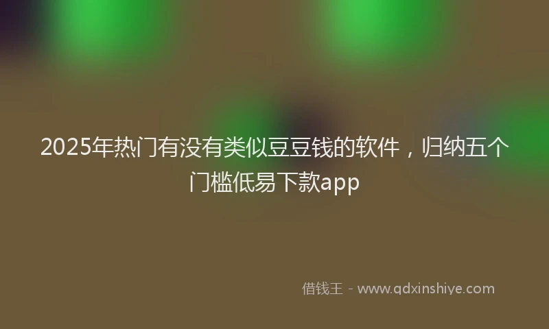2025年热门有没有类似豆豆钱的软件，归纳五个门槛低易下款app