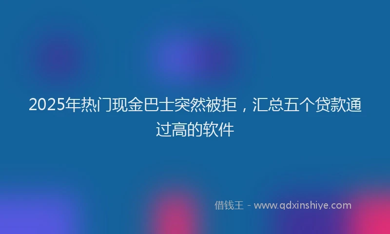 2025年热门现金巴士突然被拒，汇总五个贷款通过高的软件