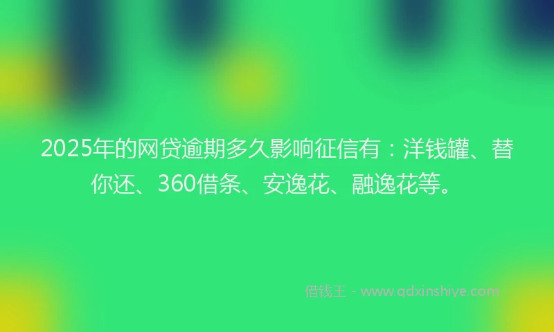 2025年的网贷逾期多久影响征信有：洋钱罐、替你还、360借条、安逸花、融逸花等。