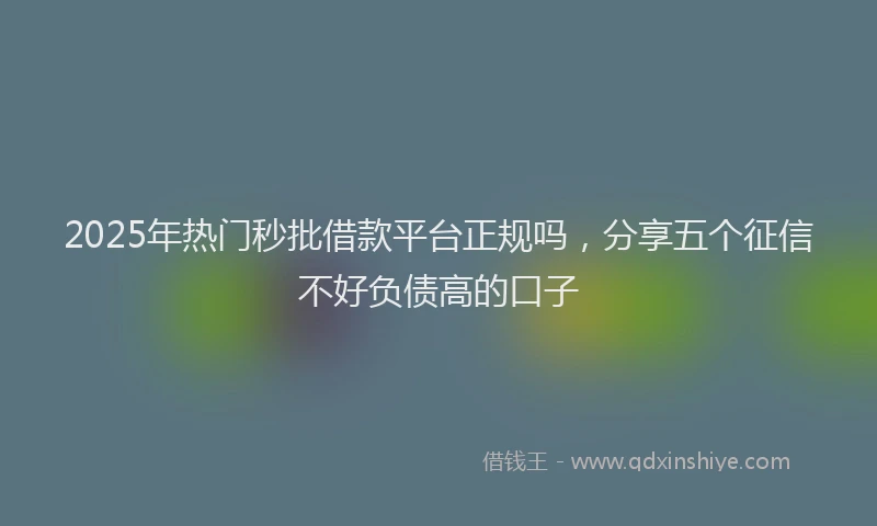 2025年热门秒批借款平台正规吗，分享五个征信不好负债高的口子